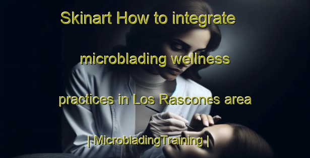 Skinart How to integrate microblading wellness practices in Los Rascones area | MicrobladingTraining | MicrobladingClasses | SkinartTraining-Mexico
